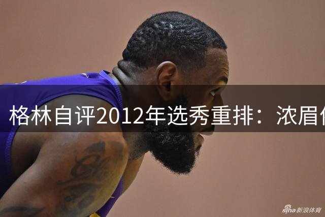 格林自评2012年选秀重排：浓眉依旧称王，自己攀升至前三